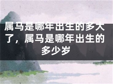 属马是哪年出生的多大了，属马是哪年出生的多少岁