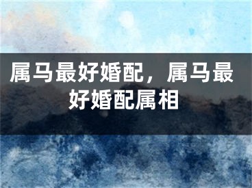 属马最好婚配，属马最好婚配属相