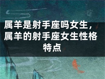 属羊是射手座吗女生,属羊的射手座女生性格特点