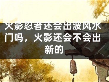 火影忍者还会出波风水门吗，火影还会不会出新的