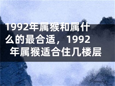 1992年属猴和属什么的最合适，1992年属猴适合住几楼层