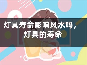 灯具寿命影响风水吗，灯具的寿命