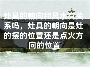 灶具的朝向和风水有关系吗，灶具的朝向是灶的摆的位置还是点火方向的位置