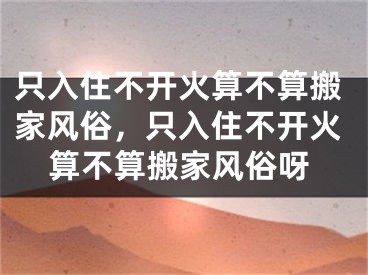 只入住不开火算不算搬家风俗,只入住不开火算不算搬家风俗呀