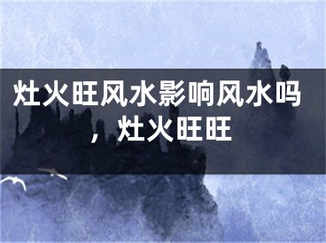 灶火旺风水影响风水吗，灶火旺旺