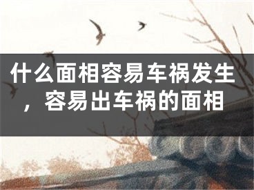 什么面相容易车祸发生，容易出车祸的面相