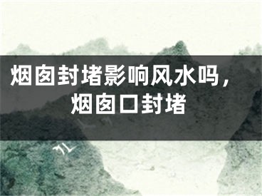 烟囱封堵影响风水吗,烟囱口封堵