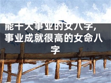 能干大事业的女八字,事业成就很高的女命八字