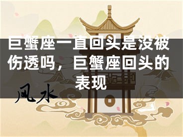 巨蟹座一直回头是没被伤透吗，巨蟹座回头的表现