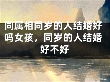 同属相同岁的人结婚好吗女孩，同岁的人结婚好不好
