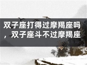 双子座打得过摩羯座吗，双子座斗不过摩羯座