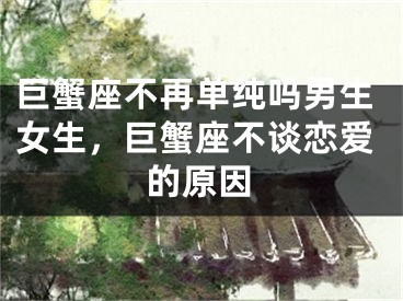 巨蟹座不再单纯吗男生女生，巨蟹座不谈恋爱的原因