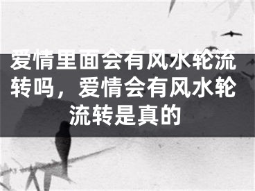 爱情里面会有风水轮流转吗，爱情会有风水轮流转是真的