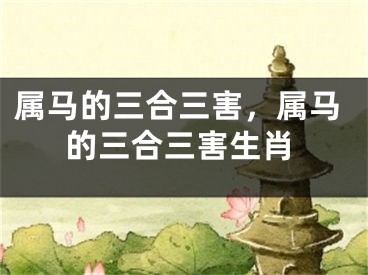 属马的三合三害，属马的三合三害生肖