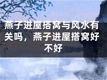 燕子进屋搭窝与风水有关吗,燕子进屋搭窝好不好