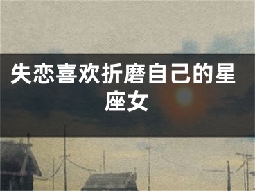 失恋喜欢折磨自己的星座女