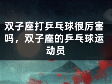 双子座打乒乓球很厉害吗，双子座的乒乓球运动员