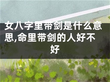 女八字里带剑是什么意思,命里带剑的人好不好