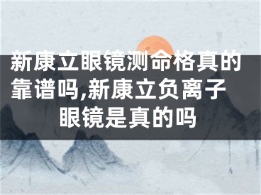 新康立眼镜测命格真的靠谱吗,新康立负离子眼镜是真的吗