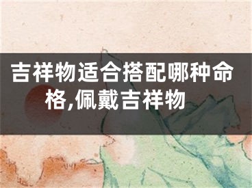 吉祥物适合搭配哪种命格,佩戴吉祥物