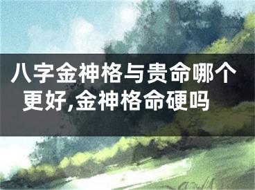 八字金神格与贵命哪个更好,金神格命硬吗