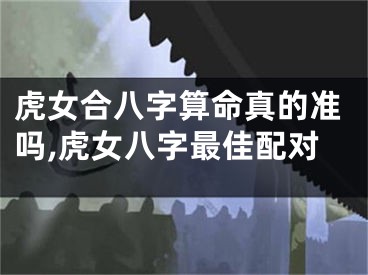 虎女合八字算命真的准吗,虎女八字最佳配对