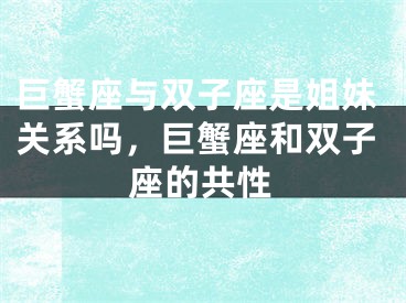 巨蟹座与双子座是姐妹关系吗,巨蟹座和双子座的共性