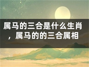 属马的三合是什么生肖，属马的的三合属相