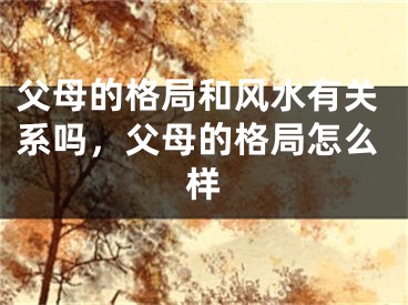 父母的格局和风水有关系吗,父母的格局怎么样