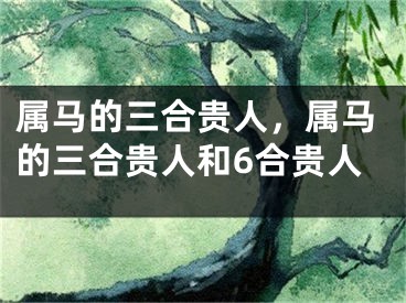 属马的三合贵人，属马的三合贵人和6合贵人