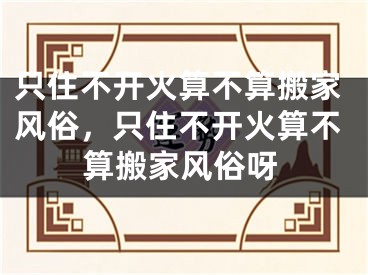 只住不开火算不算搬家风俗，只住不开火算不算搬家风俗呀