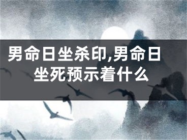 男命日坐杀印,男命日坐死预示着什么