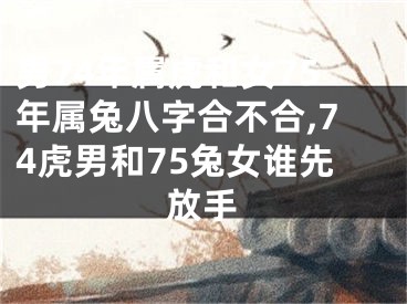 男74年属虎和女75年属兔八字合不合,74虎男和75兔女谁先放手