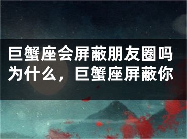巨蟹座会屏蔽朋友圈吗为什么，巨蟹座屏蔽你