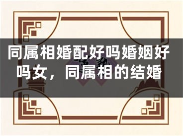 同属相婚配好吗婚姻好吗女，同属相的结婚