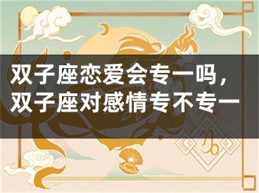 双子座恋爱会专一吗，双子座对感情专不专一