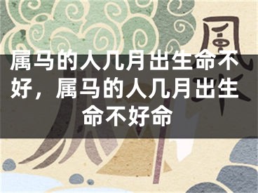 属马的人几月出生命不好，属马的人几月出生命不好命
