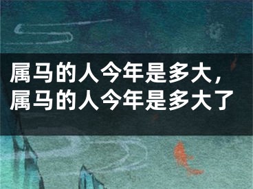 属马的人今年是多大，属马的人今年是多大了