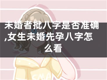 未婚者批八字是否准确,女生未婚先孕八字怎么看
