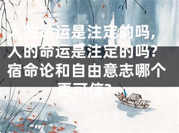 人的命运是注定的吗,人的命运是注定的吗?宿命论和自由意志哪个更可信?