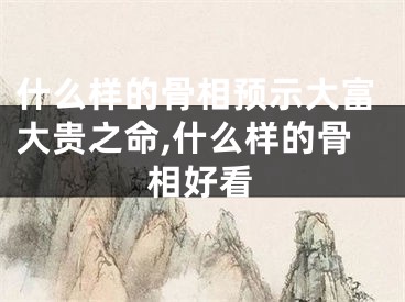 什么样的骨相预示大富大贵之命,什么样的骨相好看