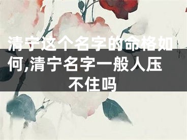清宁这个名字的命格如何,清宁名字一般人压不住吗