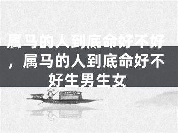 属马的人到底命好不好，属马的人到底命好不好生男生女