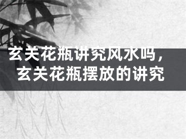 玄关花瓶讲究风水吗,玄关花瓶摆放的讲究