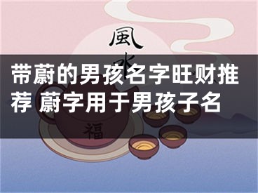 带蔚的男孩名字旺财推荐 蔚字用于男孩子名
