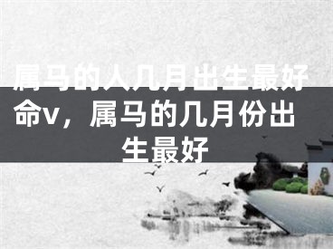 属马的人几月出生最好命v,属马的几月份出生最好