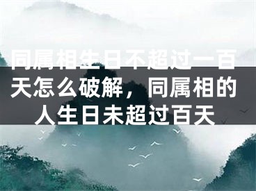 同属相生日不超过一百天怎么破解，同属相的人生日未超过百天