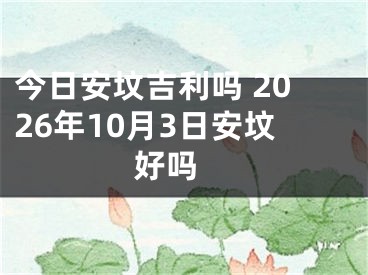 今日安坟吉利吗 2026年10月3日安坟好吗 