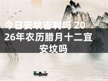 今日安坟吉利吗 2026年农历腊月十二宜安坟吗