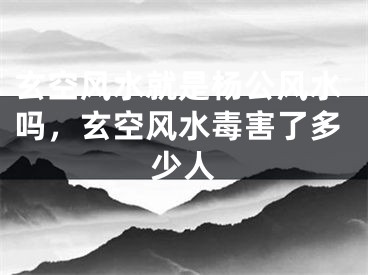 玄空风水就是杨公风水吗,玄空风水毒害了多少人